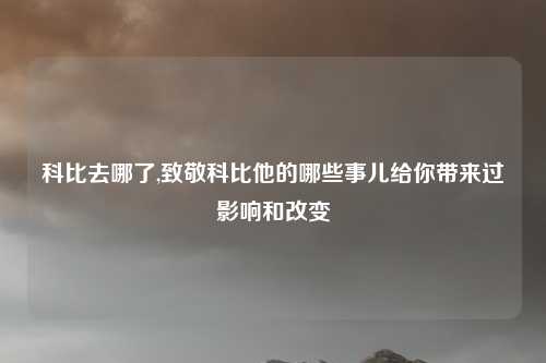 科比去哪了,致敬科比他的哪些事儿给你带来过影响和改变