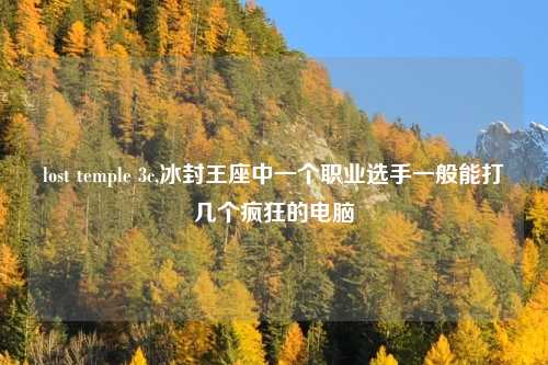 lost temple 3c,冰封王座中一个职业选手一般能打几个疯狂的电脑