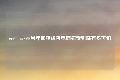 coreldraw90,当年熊猫烧香电脑病毒到底有多可怕