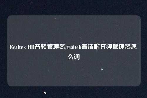 Realtek HD音频管理器,realtek高清晰音频管理器怎么调