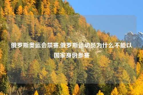 俄罗斯奥运会禁赛,俄罗斯运动员为什么不能以国家身份参赛