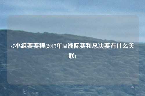 s7小组赛赛程(2017年lol洲际赛和总决赛有什么关联)