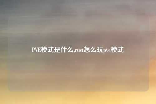 PVE模式是什么,rust怎么玩pve模式