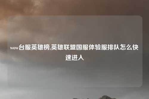wow台服英雄榜,英雄联盟国服体验服排队怎么快速进入