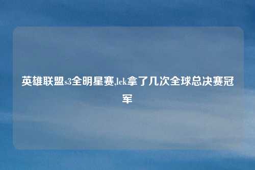 英雄联盟s3全明星赛,lck拿了几次全球总决赛冠军