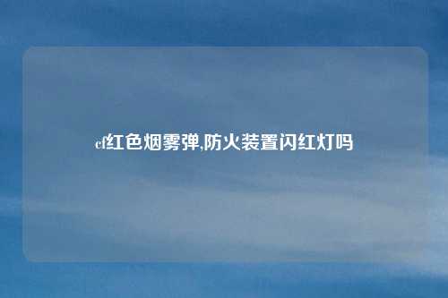 cf红色烟雾弹,防火装置闪红灯吗