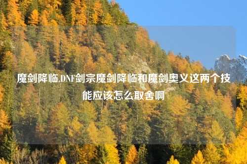 魔剑降临,DNF剑宗魔剑降临和魔剑奥义这两个技能应该怎么取舍啊