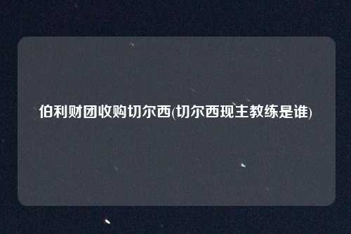 伯利财团收购切尔西(切尔西现主教练是谁)