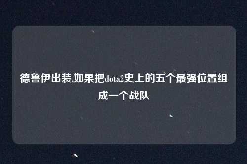 德鲁伊出装,如果把dota2史上的五个最强位置组成一个战队