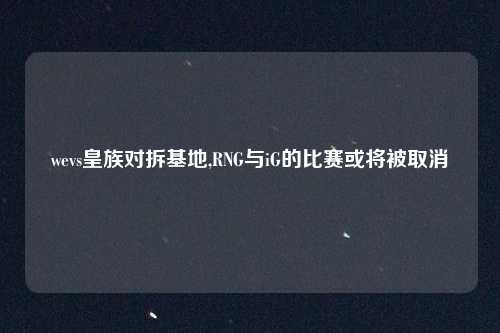 wevs皇族对拆基地,RNG与iG的比赛或将被取消
