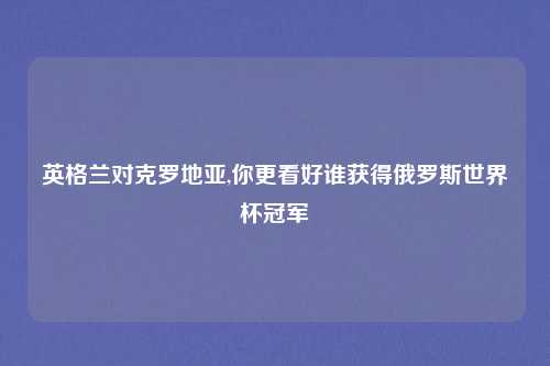 英格兰对克罗地亚,你更看好谁获得俄罗斯世界杯冠军