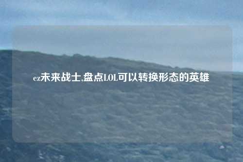 ez未来战士,盘点LOL可以转换形态的英雄