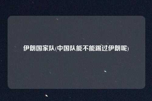 伊朗国家队(中国队能不能踢过伊朗呢)