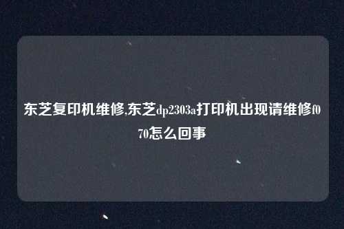 东芝复印机维修,东芝dp2303a打印机出现请维修f070怎么回事
