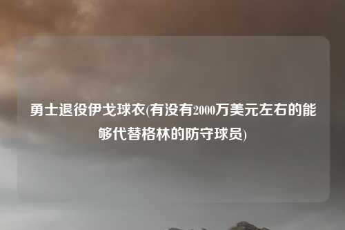 勇士退役伊戈球衣(有没有2000万美元左右的能够代替格林的防守球员)