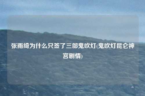 张雨绮为什么只签了三部鬼吹灯(鬼吹灯昆仑神宫剧情)