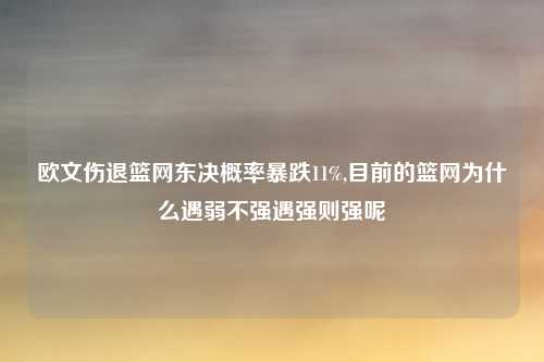 欧文伤退篮网东决概率暴跌11%,目前的篮网为什么遇弱不强遇强则强呢