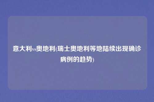 意大利vs奥地利(瑞士奥地利等地陆续出现确诊病例的趋势)