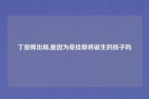 丁俊晖出局,是因为牵挂即将诞生的孩子吗