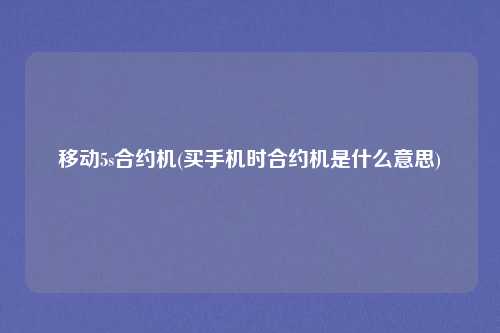 移动5s合约机(买手机时合约机是什么意思)