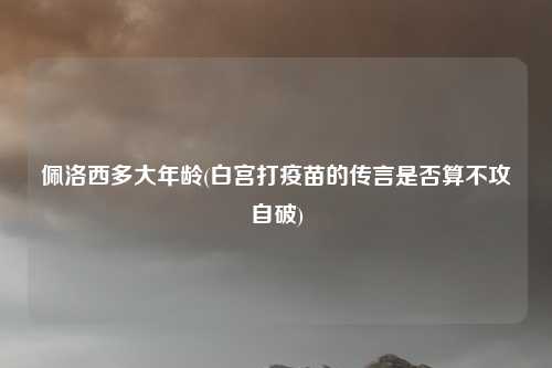 佩洛西多大年龄(白宫打疫苗的传言是否算不攻自破)