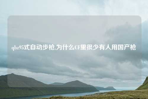 qbz95式自动步枪,为什么CF里很少有人用国产枪