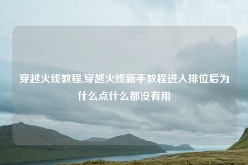 穿越火线教程,穿越火线新手教程进入排位后为什么点什么都没有用