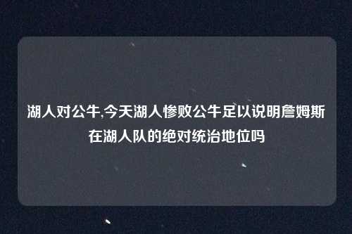 湖人对公牛,今天湖人惨败公牛足以说明詹姆斯在湖人队的绝对统治地位吗