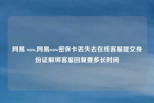 网易 wow,网易wow密保卡丢失去在线客服提交身份证解绑客服回复要多长时间