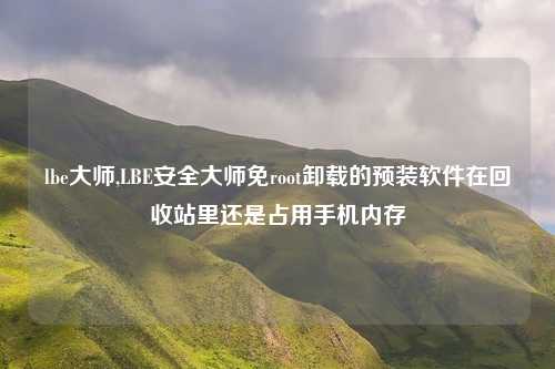 lbe大师,LBE安全大师免root卸载的预装软件在回收站里还是占用手机内存