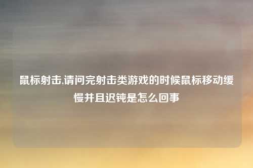 鼠标射击,请问完射击类游戏的时候鼠标移动缓慢并且迟钝是怎么回事