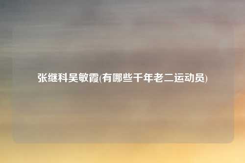 张继科吴敏霞(有哪些千年老二运动员)