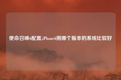 使命召唤6配置,iPhone6用哪个版本的系统比较好