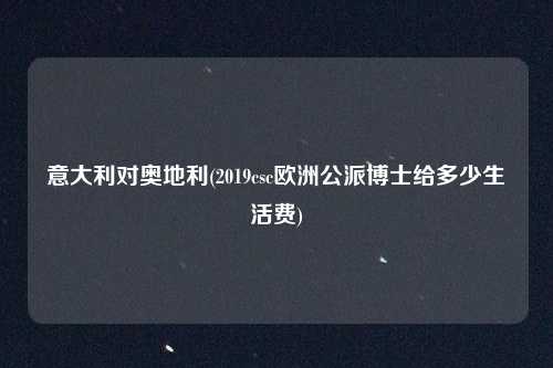 意大利对奥地利(2019csc欧洲公派博士给多少生活费)