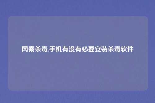 网秦杀毒,手机有没有必要安装杀毒软件