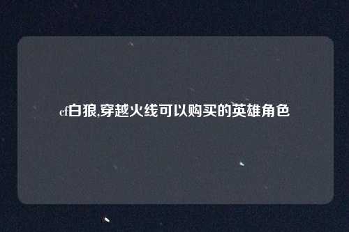 cf白狼,穿越火线可以购买的英雄角色