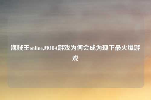 海贼王online,MOBA游戏为何会成为现下最火爆游戏