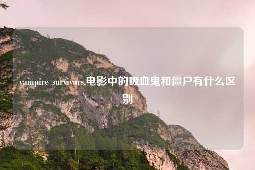 vampire survivors,电影中的吸血鬼和僵尸有什么区别