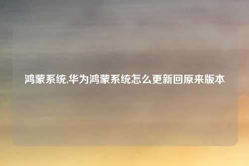 鸿蒙系统,华为鸿蒙系统怎么更新回原来版本