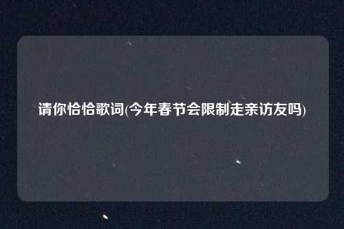 请你恰恰歌词(今年春节会限制走亲访友吗)