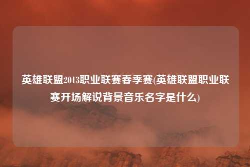 英雄联盟2013职业联赛春季赛(英雄联盟职业联赛开场解说背景音乐名字是什么)