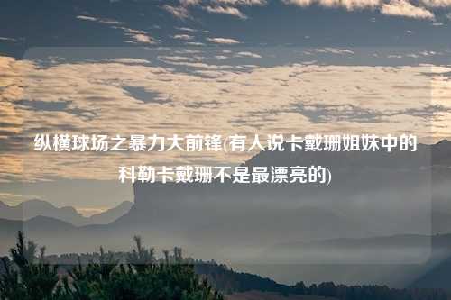 纵横球场之暴力大前锋(有人说卡戴珊姐妹中的科勒卡戴珊不是最漂亮的)