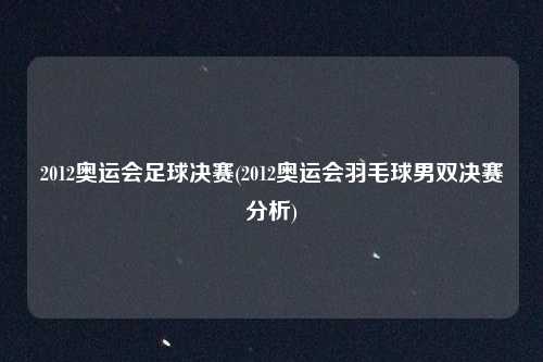 2012奥运会足球决赛(2012奥运会羽毛球男双决赛分析)