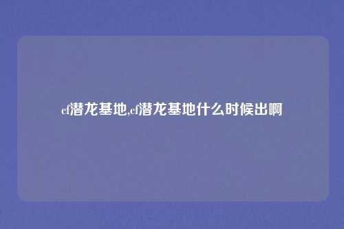 cf潜龙基地,cf潜龙基地什么时候出啊