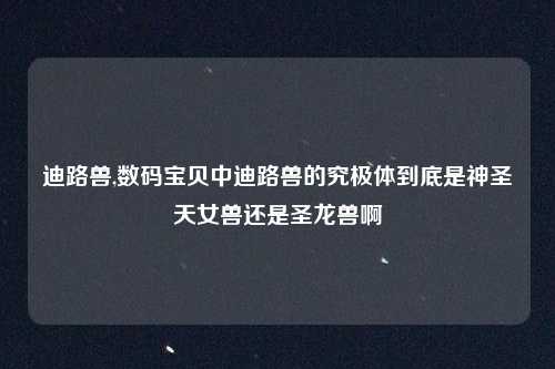 迪路兽,数码宝贝中迪路兽的究极体到底是神圣天女兽还是圣龙兽啊