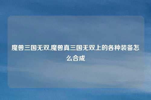 魔兽三国无双,魔兽真三国无双上的各种装备怎么合成