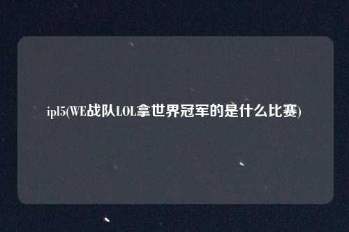 ipl5(WE战队LOL拿世界冠军的是什么比赛)