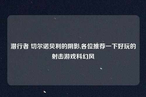 潜行者 切尔诺贝利的阴影,各位推荐一下好玩的射击游戏科幻风