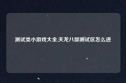 测试类小游戏大全,天龙八部测试区怎么进