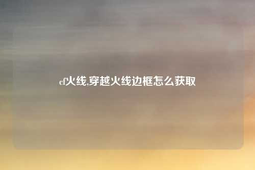 cf火线,穿越火线边框怎么获取